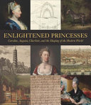 Enlightened princesses : Caroline, Augusta, Charlotte, and the shaping of the modern world / edited by Joanna Marschner, David Bindman and Lisa L. Ford.