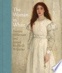 The woman in white : Joanna Hiffernan and James McNeill Whistler / Margaret F. MacDonald ; with contributions by Charles Brock, Patricia de Montfort, Joanna Dunn, Grischka Petri, Aileen Ribeiro, Joyce H. Townsend.