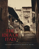 The idea of Italy : photography and the British imagination, 1840-1900 / edited by Maria Antonella Pelizzari and Scott Wilcox.