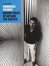 Embodied visions : Bridget Riley, op art and the sixties / Frances Follin.