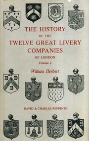 The history of the twelve great livery companies of London : principally compiled from their grants & records, with an historical essay and accounts of each company, its origin, constitution, government, dress, customs,halls and trust estates and charities, including notices & illustrations of metropolitan trade and commerce / by William Herbert.