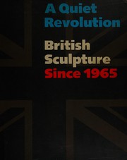 A quiet revolution, British sculpture since 1965 / essays by Graham Beal, Lynne Cooke, Charles Harrison, Mary Jane Jacob ; Terry A. Neff, editor.