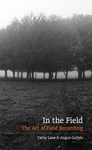 In the Field : the art of field recording / Cathy Lane & Angus Carlyle.