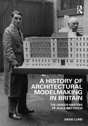 Lund, David, 1980- author.  A history of architectural modelmaking in Britain :