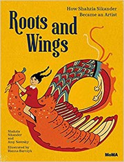 Roots and wings : how Shahzia Sikander became an artist / Shahzia Sikander and Amy Novesky ; illustrated by Hanna Barczyk.
