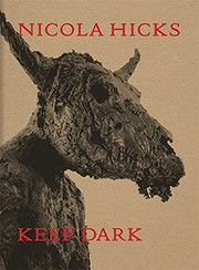 Nicola Hicks : keep dark / with texts by David Mamet, Candia McWilliam, Max Porter, Matilda Pye, Will Self, Patterson Sims.