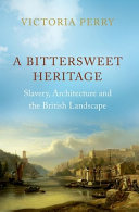 A bittersweet heritage : slavery, architecture and the British landscape / Victoria Perry.