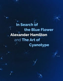 In search of the blue flower : Alexander Hamilton and the art of cyanotype / Alexander Hamilton [author and series editor].