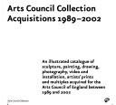 Arts Council Collection acquisitions, 1989-2002 : an illustrated catalogue of sculpture, painting, drawing, photography, video and installation, artists' prints and multiples acquired for the Arts Council of England between 1989 and 2002.