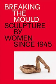 Breaking the mould : sculpture by women since 1945 / [text by] Natalie Rudd ; [contributions by] Jo Applin [and thirty one others].