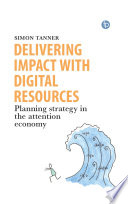 Delivering impact with digital resources : planning your strategy in the attention economy / Simon Tanner.