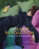 Colour revolution : Victorian art, fashion & design / edited by Charlotte Ribeyrol, Matthew Winterbottom and Madeline Hewitson.