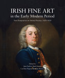 Irish fine art in the early modern period : new perspectives on artistic practice, 1620-1820 / edited by Jane Fenlon, Ruth Kenny, Caroline Pegum, Brendan Rooney.