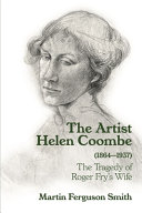 The artist Helen Coombe (1864-1937) : the tragedy of Roger Fry's wife / Martin Ferguson Smith.