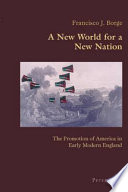 A new world for a new nation : the promotion of America in early modern England / Francisco J. Borge.
