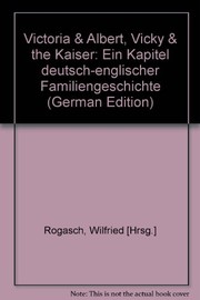 Victoria & Albert, Vicky & the Kaiser : ein Kapitel deutsch-englischer Familiengeschichte / Herausgegeben von Wilfried Rogasch.